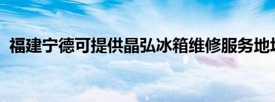 福建宁德可提供晶弘冰箱维修服务地址在哪