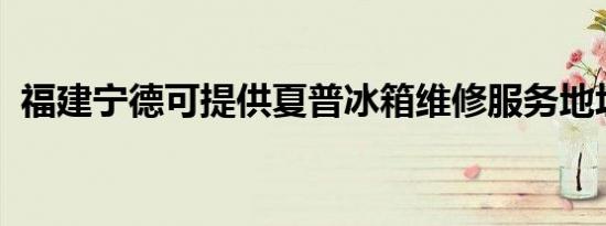 福建宁德可提供夏普冰箱维修服务地址在哪
