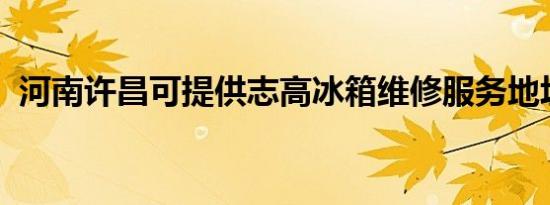 河南许昌可提供志高冰箱维修服务地址在哪