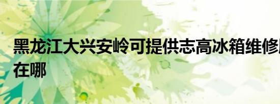 黑龙江大兴安岭可提供志高冰箱维修服务地址在哪