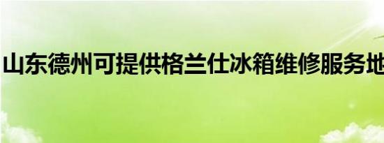 山东德州可提供格兰仕冰箱维修服务地址在哪