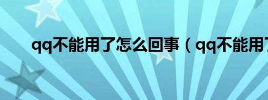 qq不能用了怎么回事（qq不能用了）