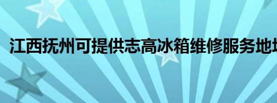 江西抚州可提供志高冰箱维修服务地址在哪