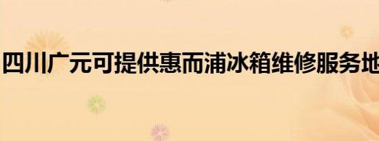 四川广元可提供惠而浦冰箱维修服务地址在哪