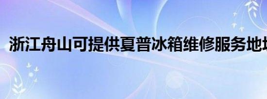浙江舟山可提供夏普冰箱维修服务地址在哪