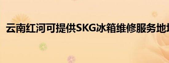 云南红河可提供SKG冰箱维修服务地址在哪