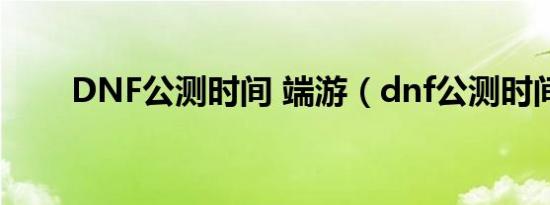 DNF公测时间 端游（dnf公测时间）