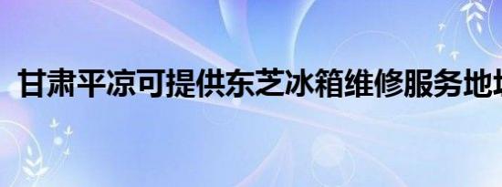 甘肃平凉可提供东芝冰箱维修服务地址在哪