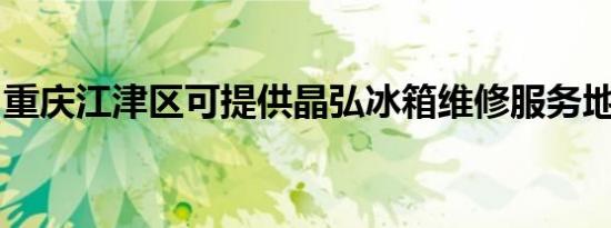 重庆江津区可提供晶弘冰箱维修服务地址在哪
