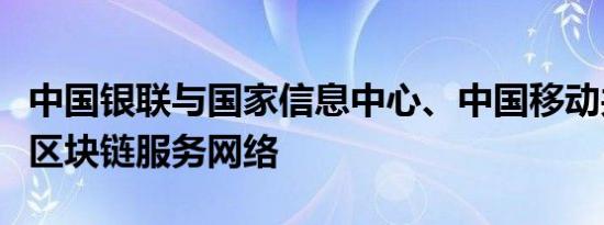 中国银联与国家信息中心、中国移动共同发布区块链服务网络