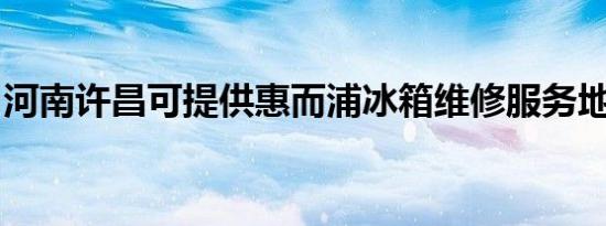 河南许昌可提供惠而浦冰箱维修服务地址在哪