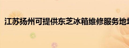 江苏扬州可提供东芝冰箱维修服务地址在哪