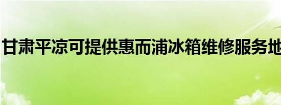 甘肃平凉可提供惠而浦冰箱维修服务地址在哪