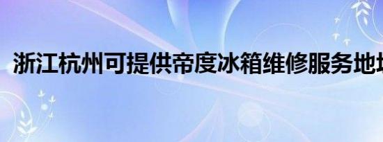 浙江杭州可提供帝度冰箱维修服务地址在哪