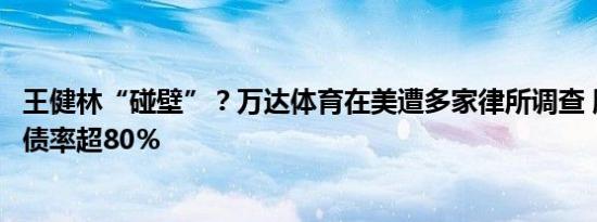 王健林“碰壁”？万达体育在美遭多家律所调查 股价低迷负债率超80％