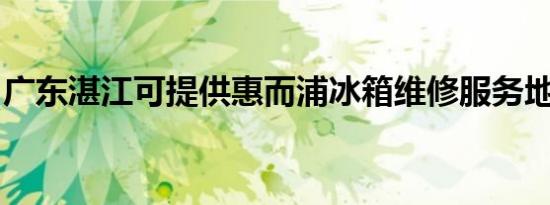 广东湛江可提供惠而浦冰箱维修服务地址在哪