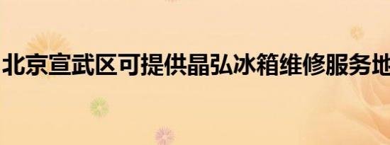 北京宣武区可提供晶弘冰箱维修服务地址在哪