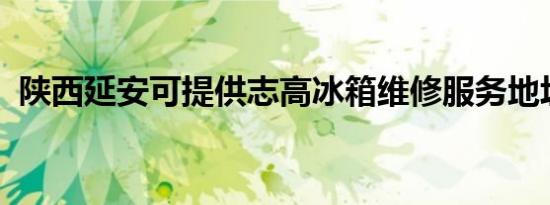 陕西延安可提供志高冰箱维修服务地址在哪