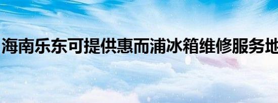 海南乐东可提供惠而浦冰箱维修服务地址在哪