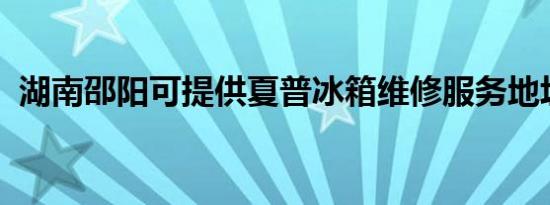湖南邵阳可提供夏普冰箱维修服务地址在哪