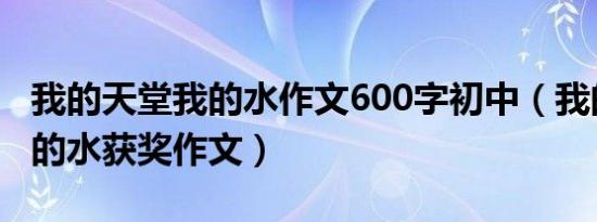 我的天堂我的水作文600字初中（我的天堂我的水获奖作文）