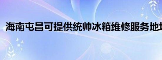海南屯昌可提供统帅冰箱维修服务地址在哪