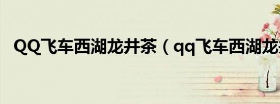 QQ飞车西湖龙井茶（qq飞车西湖龙井茶）