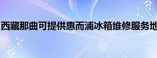 西藏那曲可提供惠而浦冰箱维修服务地址在哪