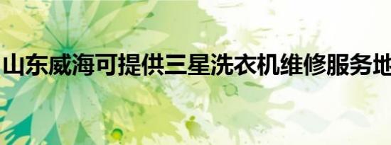 山东威海可提供三星洗衣机维修服务地址在哪