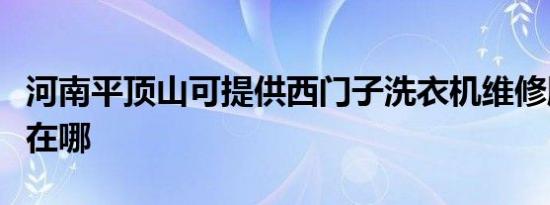 河南平顶山可提供西门子洗衣机维修服务地址在哪