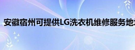 安徽宿州可提供LG洗衣机维修服务地址在哪