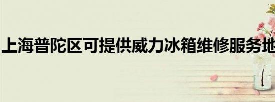 上海普陀区可提供威力冰箱维修服务地址在哪