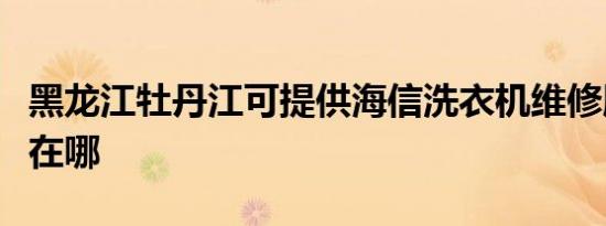 黑龙江牡丹江可提供海信洗衣机维修服务地址在哪