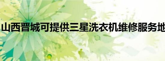 山西晋城可提供三星洗衣机维修服务地址在哪