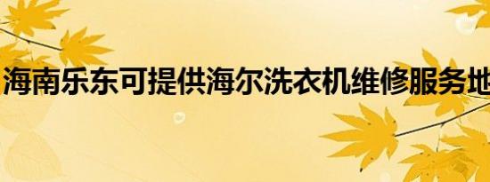 海南乐东可提供海尔洗衣机维修服务地址在哪