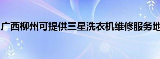 广西柳州可提供三星洗衣机维修服务地址在哪