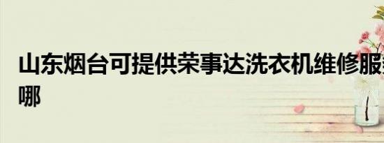 山东烟台可提供荣事达洗衣机维修服务地址在哪