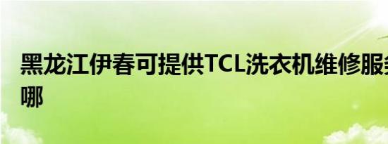 黑龙江伊春可提供TCL洗衣机维修服务地址在哪