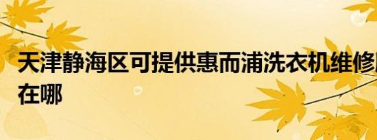 天津静海区可提供惠而浦洗衣机维修服务地址在哪