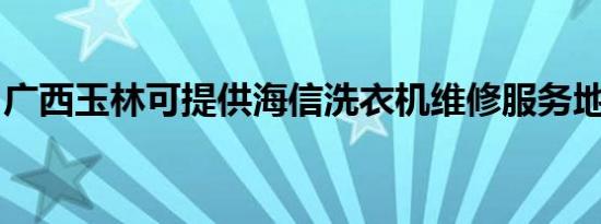 广西玉林可提供海信洗衣机维修服务地址在哪