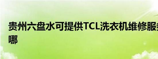 贵州六盘水可提供TCL洗衣机维修服务地址在哪