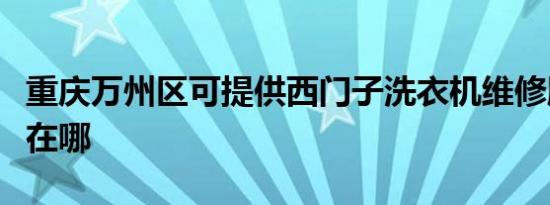 重庆万州区可提供西门子洗衣机维修服务地址在哪