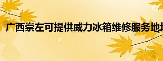 广西崇左可提供威力冰箱维修服务地址在哪