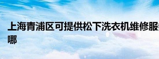 上海青浦区可提供松下洗衣机维修服务地址在哪