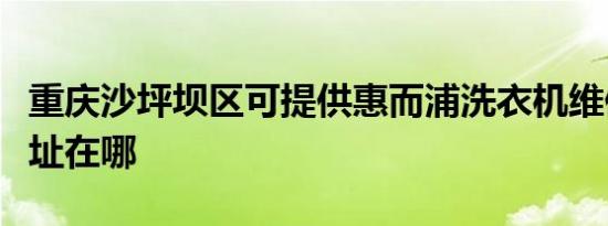 重庆沙坪坝区可提供惠而浦洗衣机维修服务地址在哪