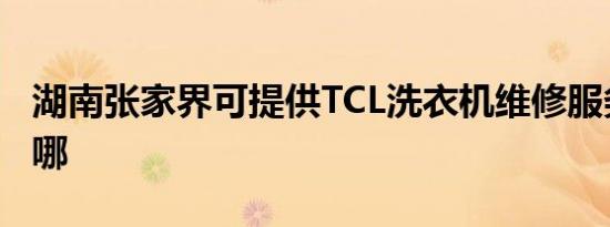 湖南张家界可提供TCL洗衣机维修服务地址在哪