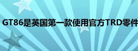 GT86是英国第一款使用官方TRD零件的丰田