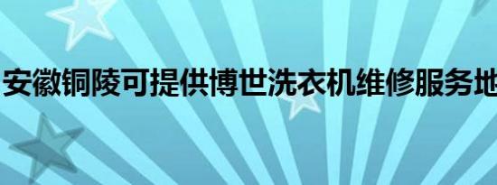 安徽铜陵可提供博世洗衣机维修服务地址在哪