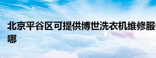 北京平谷区可提供博世洗衣机维修服务地址在哪
