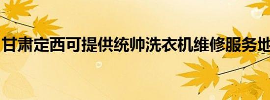甘肃定西可提供统帅洗衣机维修服务地址在哪